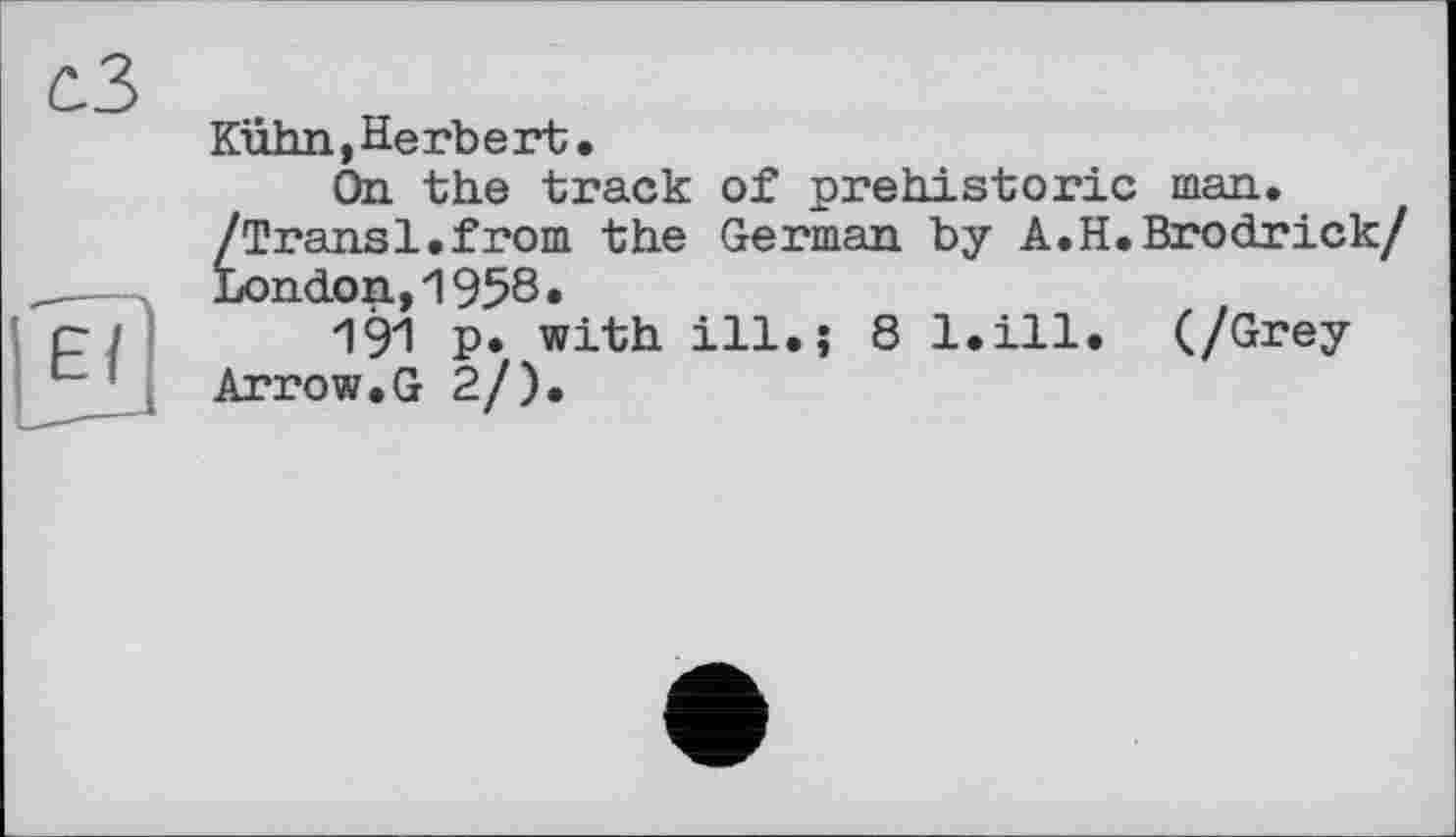 ﻿Kühn, Herbert.
On the track of prehistoric man. /Transi.from the German by A.H.Brodrick/ London,1958«
191 P« with ill.; 8 l.ill. (/Grey Arrow.G 2/).